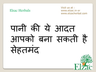 Elzac Herbals
Visit us at :
www.elzac.in or
www.elzacherbal.com
पानी की ये आदत
आपको बना सकती है
सेहतमंद
 