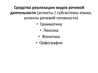 Средства реализации видов речевой
деятельности (аспекты / субсистемы языка,
аспекты речевой готовности)
• Грамматика
• Лексика
• Фонетика
• Орфография
 
