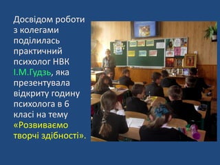 Досвідом роботи
з колегами
поділилась
практичний
психолог НВК
І.М.Гудзь, яка
презентувала
відкриту годину
психолога в 6
класі на тему
«Розвиваємо
творчі здібності».
 