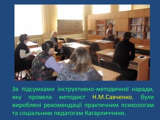 За підсумками інструктивно-методичної наради,
яку провела методист Н.М.Савченко, були
вироблені рекомендації практичним психологам
та соціальним педагогам Кагарличчини.
 