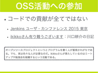 OSS活動への参加
•コードでの貢献が全てではない
• Jenkins ユーザ・カンファレンス 2015 東京
• ikikkoさん有り難うございます：川口耕介の日記
 