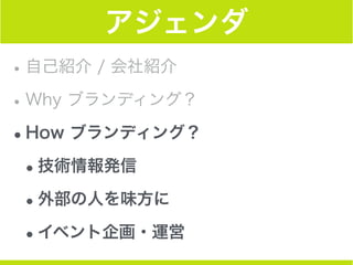 アジェンダ
•自己紹介 / 会社紹介
•Why ブランディング？
•How ブランディング？
•技術情報発信
•外部の人を味方に
•イベント企画・運営
 