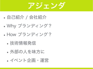 アジェンダ
•自己紹介 / 会社紹介
•Why ブランディング？
•How ブランディング？
•技術情報発信
•外部の人を味方に
•イベント企画・運営
 
