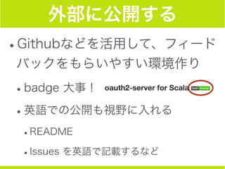 外部に公開する
•Githubなどを活用して、フィード
バックをもらいやすい環境作り
•badge 大事！
•英語での公開も視野に入れる
•README
•Issues を英語で記載するなど
 