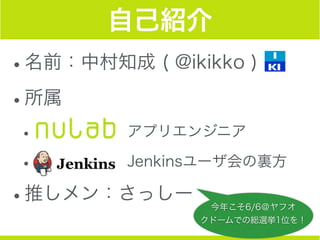 自己紹介
•名前：中村知成 ( @ikikko )
•所属
•       アプリエンジニア
•       Jenkinsユーザ会の裏方
•推しメン：さっしー
今年こそ6/6＠ヤフオ
クドームでの総選挙1位を！
 
