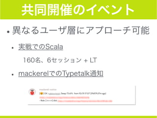 共同開催のイベント
•異なるユーザ層にアプローチ可能
• 実戦でのScala
160名、6セッション + LT
• mackerelでのTypetalk通知
 