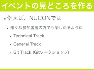 イベントの見どころを作る
•例えば、NUCONでは
•様々な参加者層の方でも楽しめるように
•Technical Track
•General Track
•Git Track (Gitワークショップ)
 