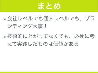 まとめ
•会社レベルでも個人レベルでも、ブラ
ンディング大事！
•技術的にとがってなくても、必死に考
えて実践したものは価値がある
 