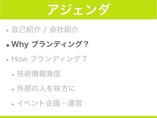アジェンダ
•自己紹介 / 会社紹介
•Why ブランディング？
•How ブランディング？
•技術情報発信
•外部の人を味方に
•イベント企画・運営
 