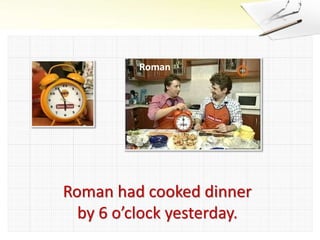 Roman had cooked dinner
by 6 o’clock yesterday.
Roman
 
