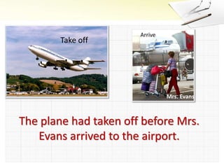 Take off
Arrive
Mrs. Evans
The plane had taken off before Mrs.
Evans arrived to the airport.
 