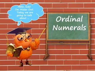 Ordinal
Numerals
Hello, kids!
I’m Mister Owl.
Today we are
going to talk
about …
 