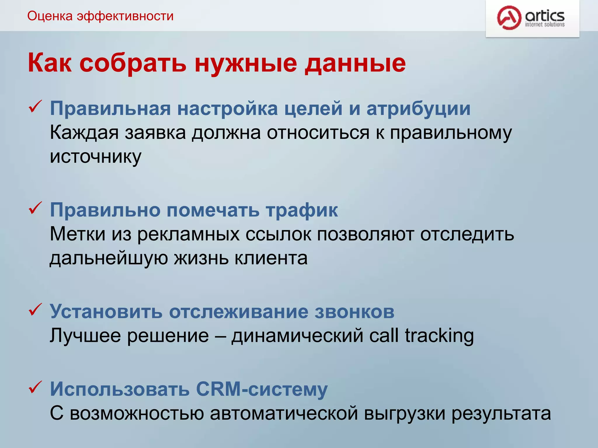 Как собрать нужные данные
 Правильная настройка целей и атрибуции
Каждая заявка должна относиться к правильному
источнику
 Правильно помечать трафик
Метки из рекламных ссылок позволяют отследить
дальнейшую жизнь клиента
 Установить отслеживание звонков
Лучшее решение – динамический call tracking
 Использовать CRM-систему
С возможностью автоматической выгрузки результата
Оценка эффективности
 