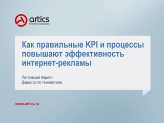 Как правильные KPI и процессы
повышают эффективность
интернет-рекламы
www.artics.ru
Петровский Кирилл
Директор по технологиям
 