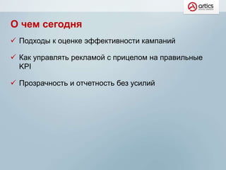 О чем сегодня
 Подходы к оценке эффективности кампаний
 Как управлять рекламой с прицелом на правильные
KPI
 Прозрачность и отчетность без усилий
 