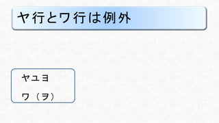 ヤ行とワ行は例外
ヤユヨ
ワ（ヲ）
 