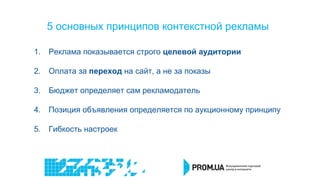 1. Реклама показывается строго целевой аудитории
2. Оплата за переход на сайт, а не за показы
3. Бюджет определяет сам рекламодатель
4. Позиция объявления определяется по аукционному принципу
5. Гибкость настроек
5 основных принципов контекстной рекламы
 