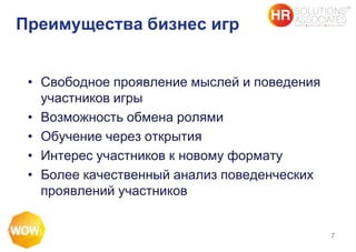 Преимущества бизнес игр
• Свободное проявление мыслей и поведения
участников игры
• Возможность обмена ролями
• Обучение через открытия
• Интерес участников к новому формату
• Более качественный анализ поведенческих
проявлений участников
7
 