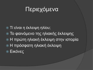 Περιεχόμενα
 Τί είναι η έκλειψη ηλίου;
 Το φαινόμενο της ηλιακής έκλειψης
 Η πρώτη ηλιακή έκλειψη στην ιστορία
 Η πρόσ...