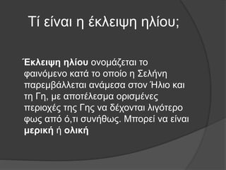 Τί είναι η έκλειψη ηλίου;
Έκλειψη ηλίου ονομάζεται το
φαινόμενο κατά το οποίο η Σελήνη
παρεμβάλλεται ανάμεσα στον Ήλιο και...