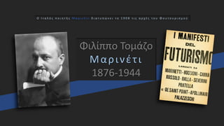 Φιλίππο Τομάζο
Μαρινέτι
1876-1944
Ο Ι τ α λ ό ς π ο ι η τ ή ς Μ α ρ ι ν έ τ ι δ ι α τ υ π ώ ν ε ι τ ο 1 9 0 8 τ ι ς α ρ χ έ ς τ ο υ Φ ο υ τ ο υ ρ ι σ μ ο ύ
 