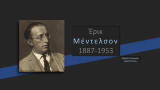 Έρικ
Μέντελσον
1887-1953
Εβραίο-Γερμανός
αρχιτέκτονας
 