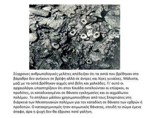 Σύγχρονες ανθρωπολογικές μελέτες απέδειξαν ότι τα οστά που βρέθηκαν στο
βάραθρο δεν ανήκουν σε βρέφη αλλά σε άντρες και λίγες γυναίκες. Μάλιστα,
μαζί με τα οστά βρέθηκαν αιχμές από βέλη και χαλκάδες. Γι' αυτό οι
αρχαιολόγοι υποστηρίζουν ότι στον Καιάδα εκτελούνταν οι επίορκοι, οι
προδότες, οι καταδικασμένοι σε θάνατο εγκληματίες και οι αιχμάλωτοι
πολέμου. Το σπήλαιο μάλλον χρησιμοποιήθηκε από τους Σπαρτιάτες στη
διάρκεια των Μεσσηνιακών πολέμων για την καταδίκη σε θάνατο των εχθρών ή
προδοτών. Ο κατακρημνισμός ήταν ατιμωτικός θάνατος, επειδή το σώμα έμενε
άταφο, άρα η ψυχή δεν θα έβρισκε ποτέ γαλήνη.
 