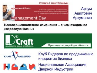Арзум
Ашотович
Арзуманян
Клуб Лидеров по продвижению
инициатив бизнеса
Несовершеннолетние изменения – с чем входим во
«взрослую жизнь»
Национальная Ассоциация
Дверной Индустрии
 