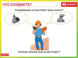 ЧТО СОЗДАЕТЕ?
3
Создаваемое осчастливит вашу жизнь?
Сколько жизней еще осчастливит?
 