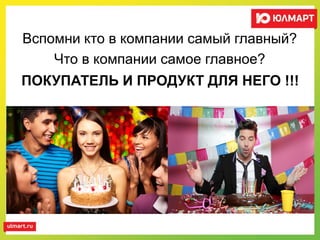 Вспомни кто в компании самый главный?
Что в компании самое главное?
ПОКУПАТЕЛЬ И ПРОДУКТ ДЛЯ НЕГО !!!
 