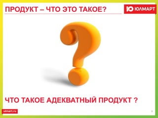 ПРОДУКТ – ЧТО ЭТО ТАКОЕ?
6
ЧТО ТАКОЕ АДЕКВАТНЫЙ ПРОДУКТ ?
 