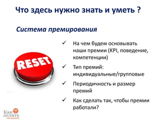 Что здесь нужно знать и уметь ?
 На чем будем основывать
наши премии (KPI, поведение,
компетенции)
 Тип премий:
индивидуальные/групповые
 Периодичность и размер
премий
 Как сделать так, чтобы премии
работали?
Система премирования
 