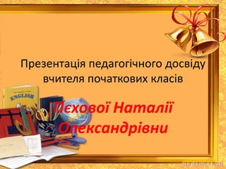 Презентація педагогічного досвіду
вчителя початкових класів
Пєхової Наталії
Олександрівни
 