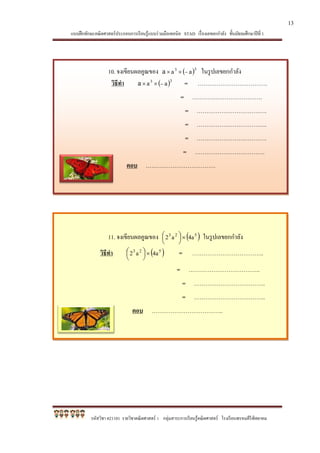 แบบฝึกทักษะคณิตศาสตร์ประกอบการเรียนรู้แบบร่วมมือเทคนิค STAD เรื่องเลขยกกาลัง ชั้นมัธยมศึกษาปีที่ 1
รหัสวิชา ค21101 รายวิชาคณิตศาสตร์ 1 กลุ่มสาระการเรียนรู้คณิตศาสตร์ โรงเรียนพรหมคีรีพิทยาคม
10. จงเขียนผลคูณของ  33
aaa  ในรูปเลขยกกาลัง
วิธีทา  33
aaa  = ……………………………….
= ……………………………….
= ……………………………….
= ……………………………….
= ……………………………….
= ……………………………….
ตอบ ……………………………….
11. จงเขียนผลคูณของ  523
4aa2 



 ในรูปเลขยกกาลัง
วิธีทา  523
4aa2 



 = ………………………………..
= ………………………………..
= ………………………………..
= ………………………………..
ตอบ ………………………………..
13
 