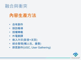 融合與衝突
內容生產方法
• 自有創作
• 採訪報導
• 授權轉載
• 外電翻譯
• 嵌入內容(影音+文說)
• 綜合整理(懶人包、彙整)
• 群眾創作(UGC, User Gathering)
 