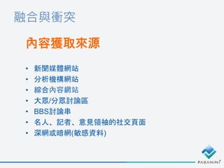 融合與衝突
內容獲取來源
• 新聞媒體網站
• 分析機構網站
• 綜合內容網站
• 大眾/分眾討論區
• BBS討論串
• 名人、記者、意見領袖的社交頁面
• 深網或暗網(敏感資料)
 