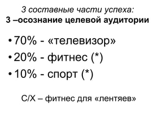 3 составные части успеха:
3 –осознание целевой аудитории
•70% - «телевизор»
•20% - фитнес (*)
•10% - спорт (*)
С/Х – фитнес для «лентяев»
 