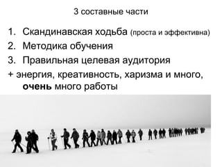 3 составные части
1. Скандинавская ходьба (проста и эффективна)
2. Методика обучения
3. Правильная целевая аудитория
+ энергия, креативность, харизма и много,
очень много работы
 
