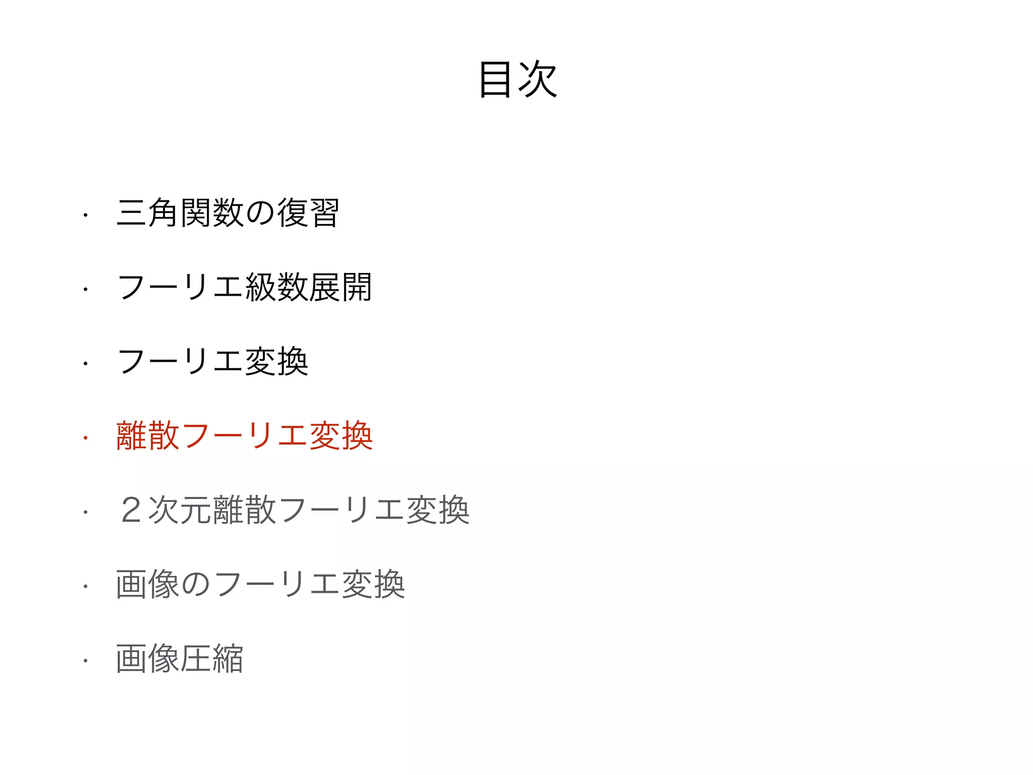 目次
• 三角関数の復習
• フーリエ級数展開
• フーリエ変換
• 離散フーリエ変換
• ２次元離散フーリエ変換
• 画像のフーリエ変換
• 画像圧縮
 
