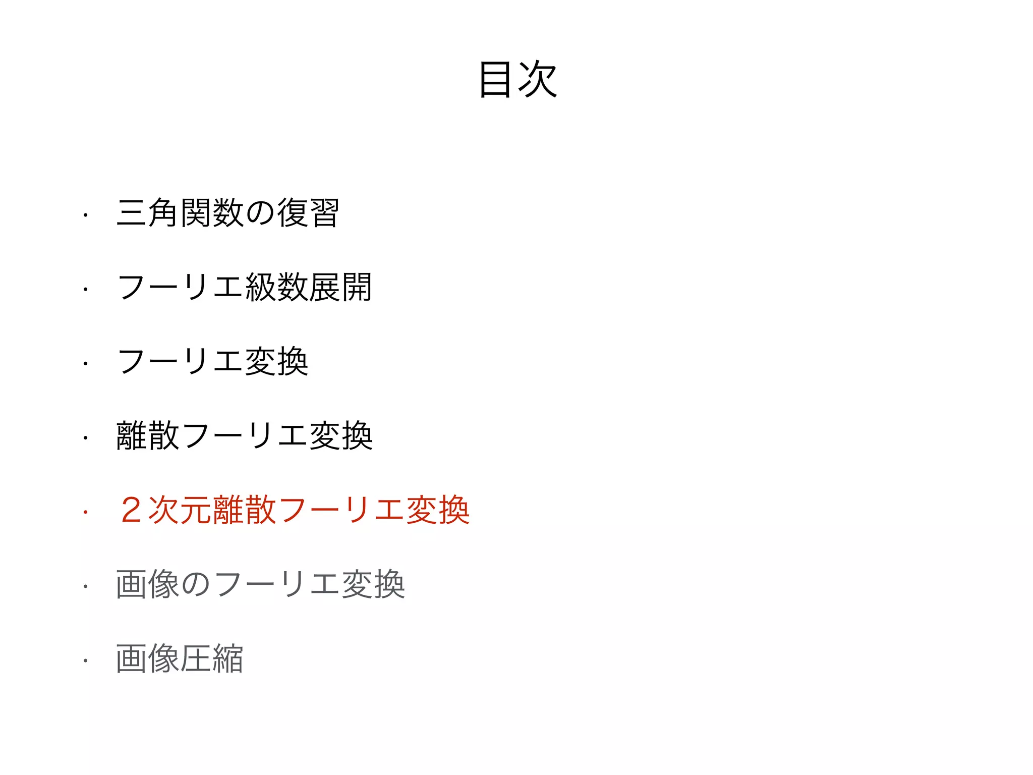 目次
• 三角関数の復習
• フーリエ級数展開
• フーリエ変換
• 離散フーリエ変換
• ２次元離散フーリエ変換
• 画像のフーリエ変換
• 画像圧縮
 