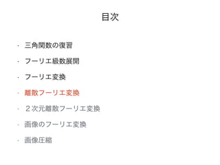 目次
• 三角関数の復習
• フーリエ級数展開
• フーリエ変換
• 離散フーリエ変換
• ２次元離散フーリエ変換
• 画像のフーリエ変換
• 画像圧縮
 