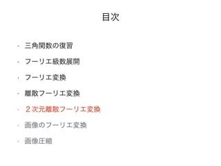 目次
• 三角関数の復習
• フーリエ級数展開
• フーリエ変換
• 離散フーリエ変換
• ２次元離散フーリエ変換
• 画像のフーリエ変換
• 画像圧縮
 
