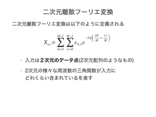 二次元離散フーリエ変換
二次元離散フーリエ変換は以下のように定義される
• 入力は２次元のデータ点(2次元配列のようなもの)
• 2次元の様々な周波数の三角関数が入力に 
どれくらい含まれているを表す
 