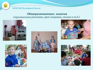 Общеразвивающие занятия
(музыкальная ритмика, арт-терапия, сказка и т.д.)
ФГБУ ЦР Минздрава России
 