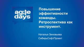 Повышение
эффективности
команды.
Ретроспектива как
инструмент.
Наталья Зиновьева
СибирьСофтПроект
 