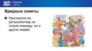 Вредные советы
Пригласите на
ретроспективу не
только команду, но и
других людей.
 