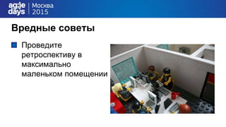 Вредные советы
Проведите
ретроспективу в
максимально
маленьком помещении
 