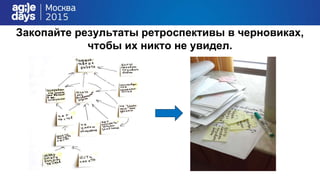 Закопайте результаты ретроспективы в черновиках,
чтобы их никто не увидел.
 