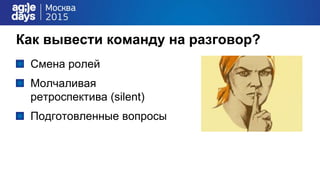 Как вывести команду на разговор?
Смена ролей
Молчаливая
ретроспектива (silent)
Подготовленные вопросы
 