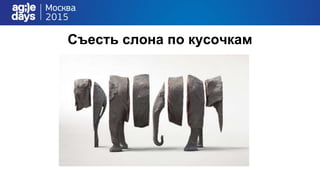 Съесть слона по кусочкам
 